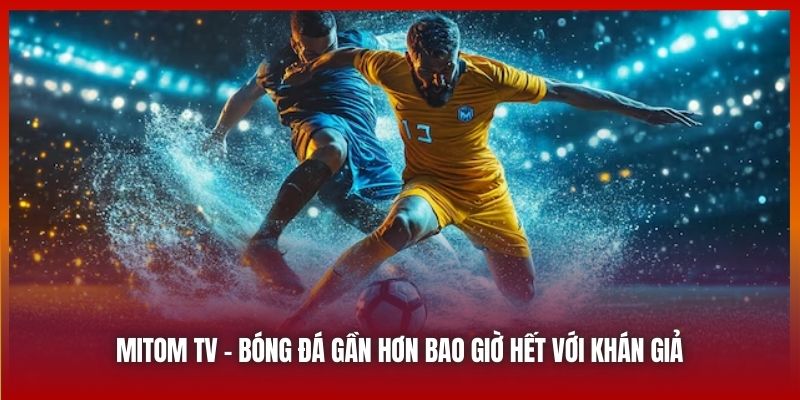 Mitom TV | Bóng Đá Gần Hơn Bao Giờ Hết Với Khán Giả 2025