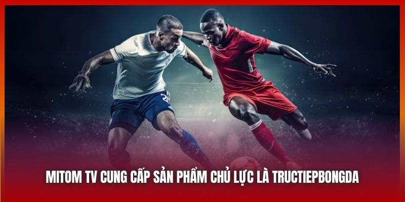 Mitom TV cung cấp sản phẩm chủ lực là tructiepbongda